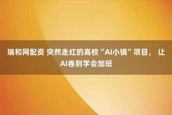 瑞和网配资 突然走红的高校“AI小镇”项目， 让AI卷到学会加班