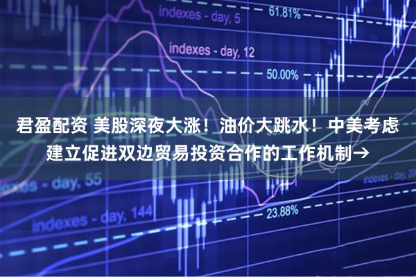 君盈配资 美股深夜大涨！油价大跳水！中美考虑建立促进双边贸易投资合作的工作机制→