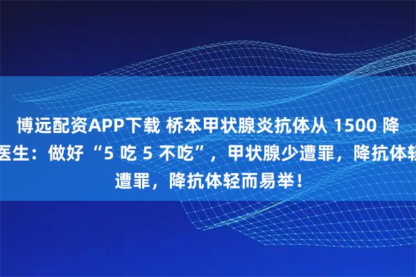 博远配资APP下载 桥本甲状腺炎抗体从 1500 降到 31！医生：做好 “5 吃 5 不吃”，甲状腺少遭罪，降抗体轻而易举！