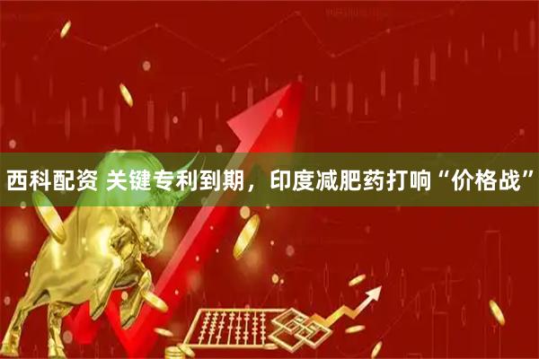 西科配资 关键专利到期，印度减肥药打响“价格战”