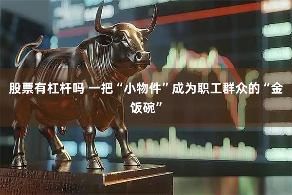 股票有杠杆吗 一把“小物件”成为职工群众的“金饭碗”