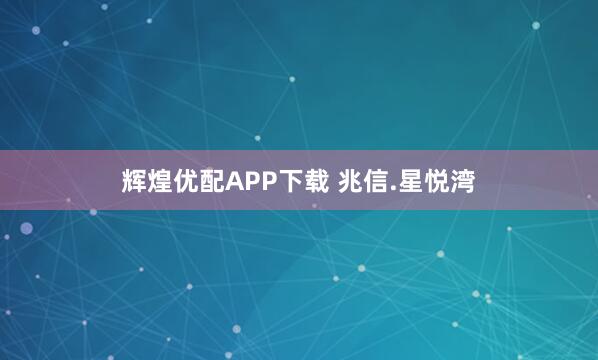 辉煌优配APP下载 兆信.星悦湾