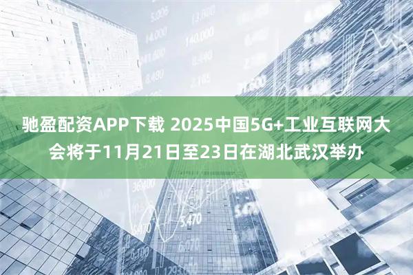 驰盈配资APP下载 2025中国5G+工业互联网大会将于11月21日至23日在湖北武汉举办