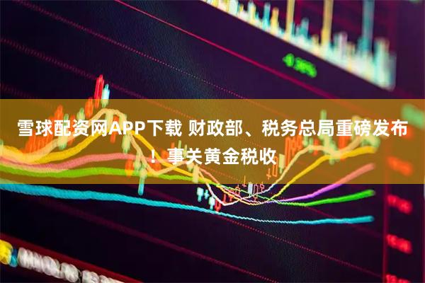 雪球配资网APP下载 财政部、税务总局重磅发布！事关黄金税收