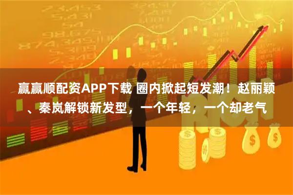 赢赢顺配资APP下载 圈内掀起短发潮!赵丽颖、秦岚解锁新发型,一个年轻,一个却老气