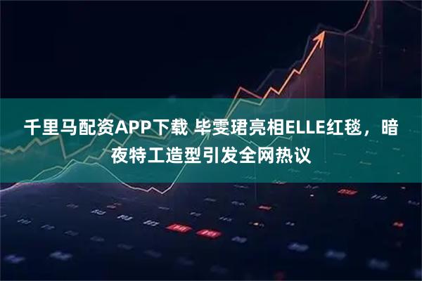 千里马配资APP下载 毕雯珺亮相ELLE红毯，暗夜特工造型引发全网热议