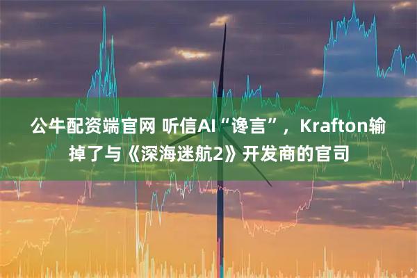 公牛配资端官网 听信AI“谗言”，Krafton输掉了与《深海迷航2》开发商的官司