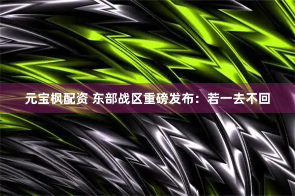 元宝枫配资 东部战区重磅发布：若一去不回