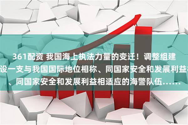 361配资 我国海上执法力量的变迁！调整组建武警海警总队，加快建设一支与我国国际地位相称、同国家安全和发展利益相适应的海警队伍……