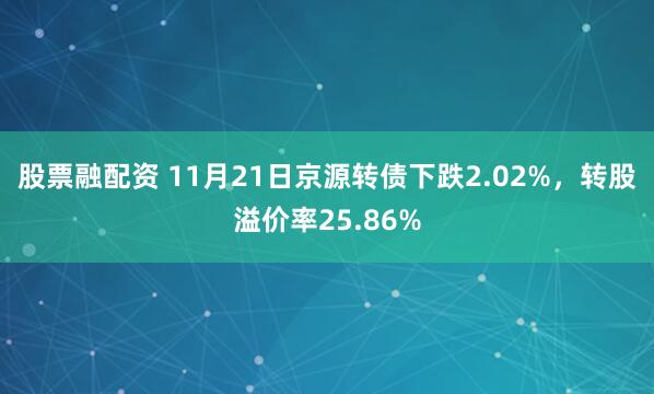 股票融配资 11月21日京源转债下跌2.02%，转股溢价率25.86%