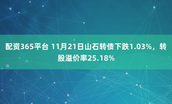 配资365平台 11月21日山石转债下跌1.03%,转股溢价率25.18%