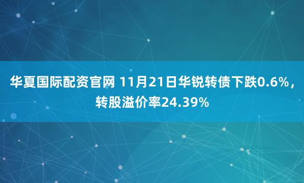 华夏国际配资官网 11月21日华锐转债下跌0.6%,转股溢价率24.39%