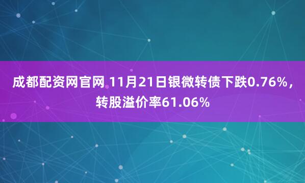 成都配资网官网 11月21日银微转债下跌0.76%，转股溢价率61.06%
