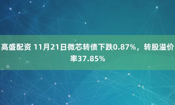 高盛配资 11月21日微芯转债下跌0.87%，转股溢价率37.85%