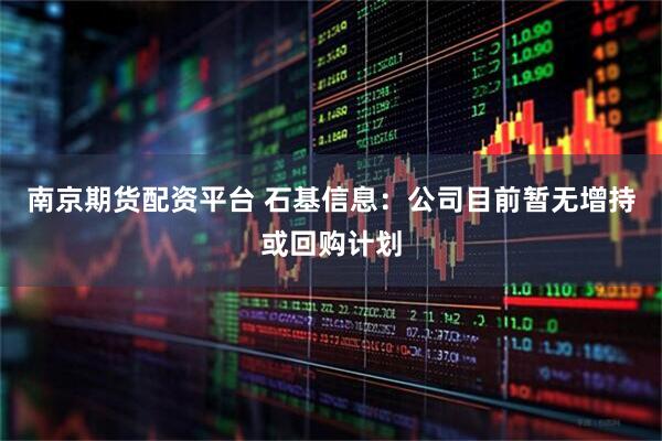 南京期货配资平台 石基信息：公司目前暂无增持或回购计划