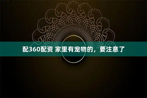 配360配资 家里有宠物的，要注意了