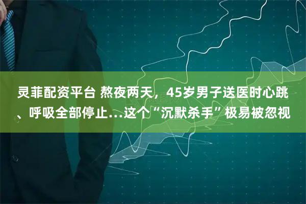 灵菲配资平台 熬夜两天，45岁男子送医时心跳、呼吸全部停止…这个“沉默杀手”极易被忽视