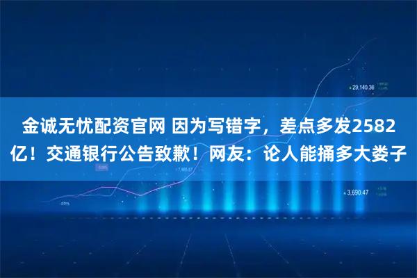 金诚无忧配资官网 因为写错字，差点多发2582亿！交通银行公告致歉！网友：论人能捅多大娄子
