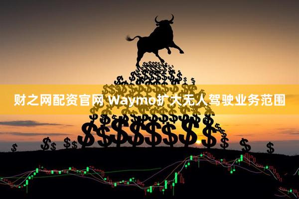 财之网配资官网 Waymo扩大无人驾驶业务范围