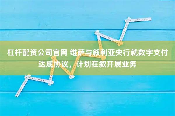 杠杆配资公司官网 维萨与叙利亚央行就数字支付达成协议,计划在叙开展业务