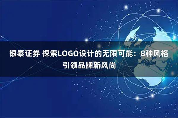 银泰证券 探索LOGO设计的无限可能：8种风格引领品牌新风尚