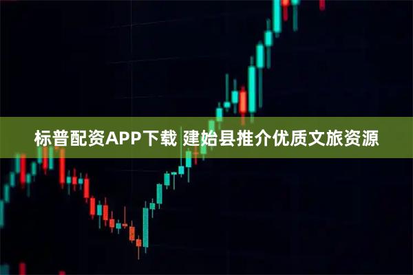 标普配资APP下载 建始县推介优质文旅资源