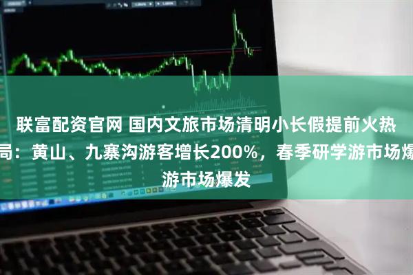 联富配资官网 国内文旅市场清明小长假提前火热开局:黄山、九寨沟游客增长200%,春季研学游市场爆发