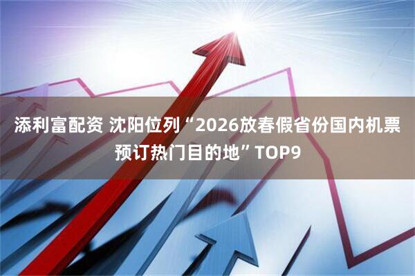 添利富配资 沈阳位列“2026放春假省份国内机票预订热门目的地”TOP9