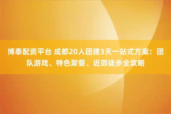 博泰配资平台 成都20人团建3天一站式方案:团队游戏、特色聚餐、近郊徒步全攻略