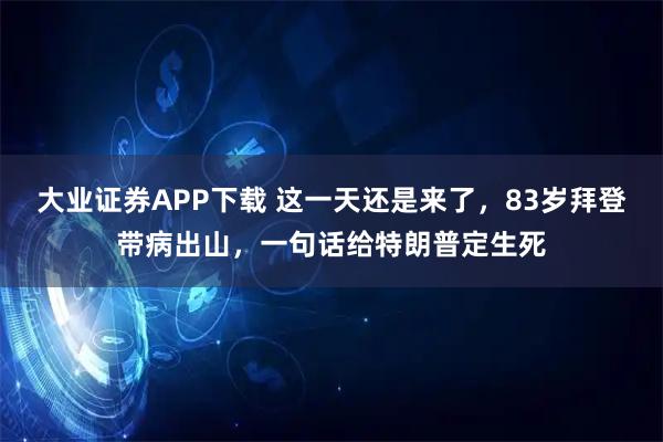 大业证券APP下载 这一天还是来了,83岁拜登带病出山,一句话给特朗普定生死