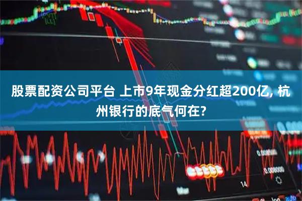 股票配资公司平台 上市9年现金分红超200亿, 杭州银行的底气何在?