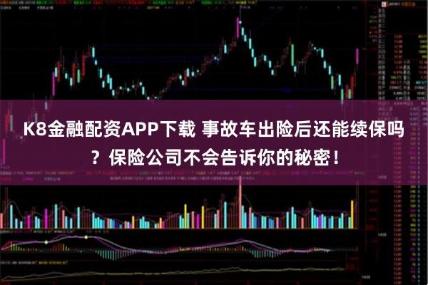 K8金融配资APP下载 事故车出险后还能续保吗？保险公司不会告诉你的秘密！