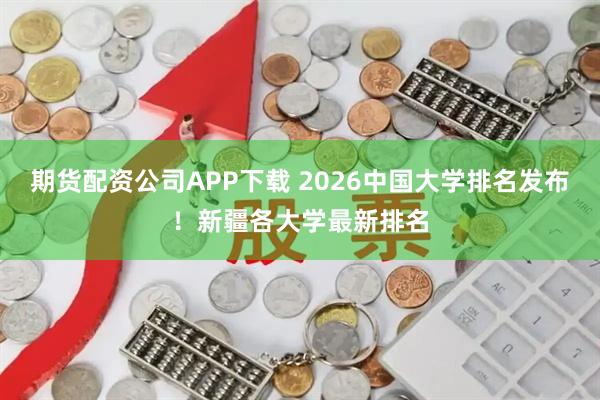 期货配资公司APP下载 2026中国大学排名发布！新疆各大学最新排名