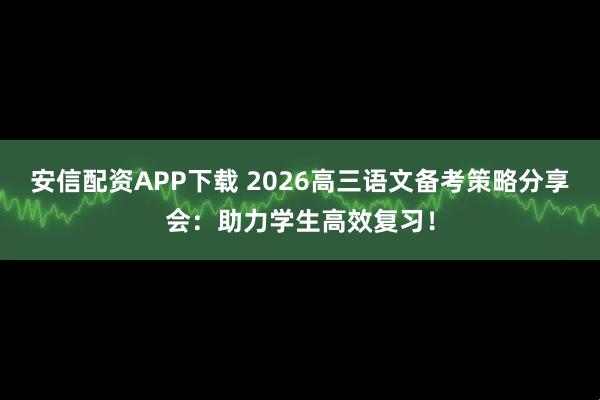 安信配资APP下载 2026高三语文备考策略分享会：助力学生高效复习！