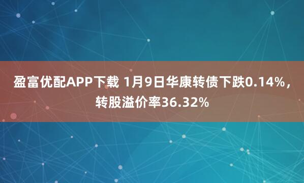 盈富优配APP下载 1月9日华康转债下跌0.14%，转股溢价率36.32%