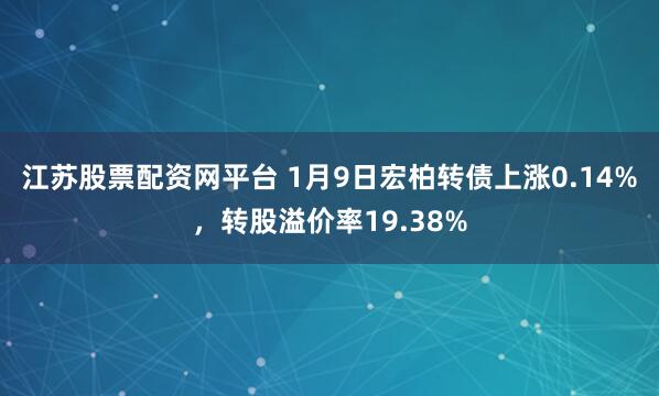 江苏股票配资网平台 1月9日宏柏转债上涨0.14%，转股溢价率19.38%