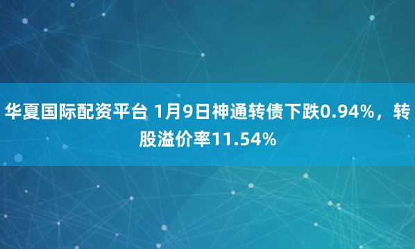 华夏国际配资平台 1月9日神通转债下跌0.94%，转股溢价率11.54%