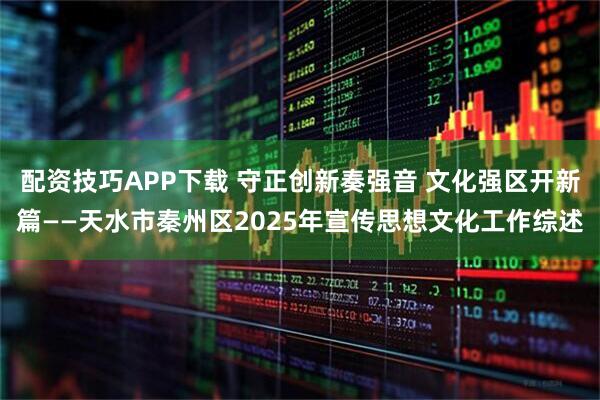 配资技巧APP下载 守正创新奏强音 文化强区开新篇——天水市秦州区2025年宣传思想文化工作综述