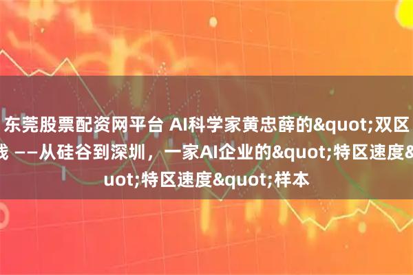 东莞股票配资网平台 AI科学家黄忠薛的"双区"实践 ——从硅谷到深圳，一家AI企业的"特区速度"样本