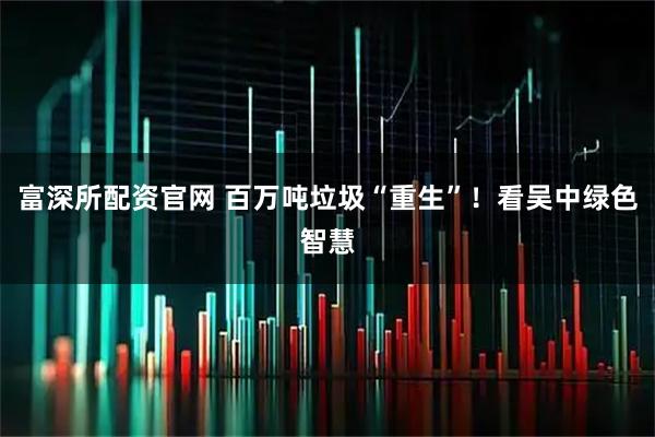 富深所配资官网 百万吨垃圾“重生”！看吴中绿色智慧