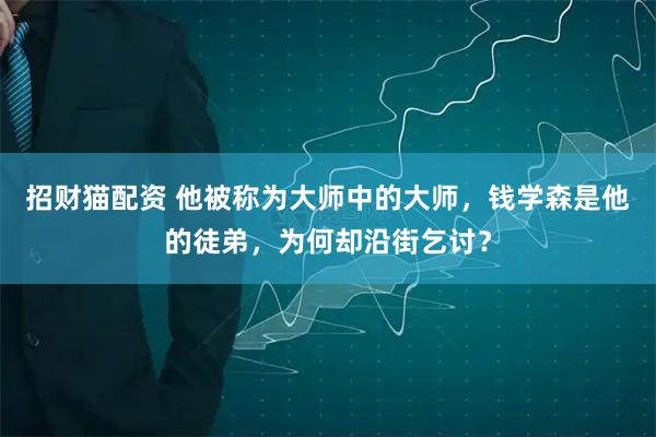 招财猫配资 他被称为大师中的大师，钱学森是他的徒弟，为何却沿街乞讨？