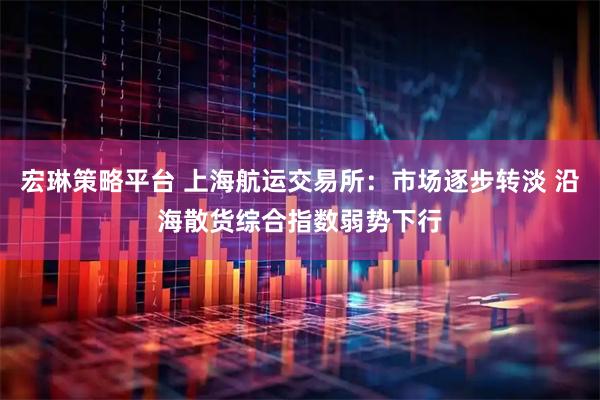 宏琳策略平台 上海航运交易所：市场逐步转淡 沿海散货综合指数弱势下行