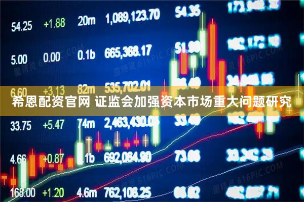 希恩配资官网 证监会加强资本市场重大问题研究
