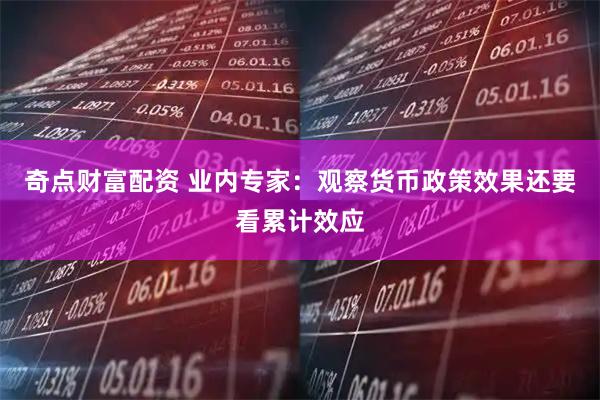 奇点财富配资 业内专家：观察货币政策效果还要看累计效应