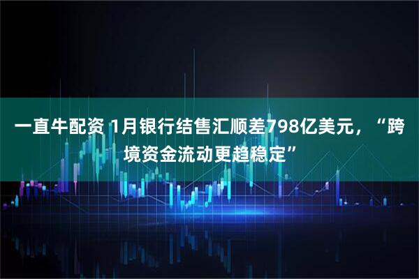 一直牛配资 1月银行结售汇顺差798亿美元，“跨境资金流动更趋稳定”