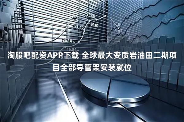 淘股吧配资APP下载 全球最大变质岩油田二期项目全部导管架安装就位