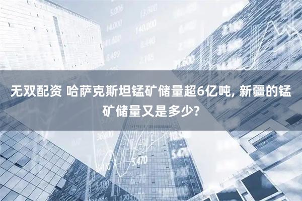 无双配资 哈萨克斯坦锰矿储量超6亿吨, 新疆的锰矿储量又是多少?