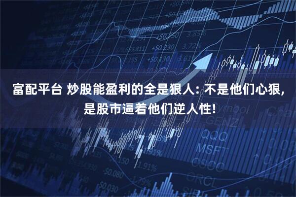 富配平台 炒股能盈利的全是狠人: 不是他们心狠, 是股市逼着他们逆人性!
