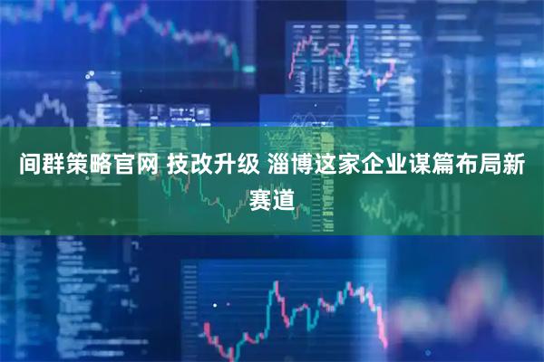 间群策略官网 技改升级 淄博这家企业谋篇布局新赛道