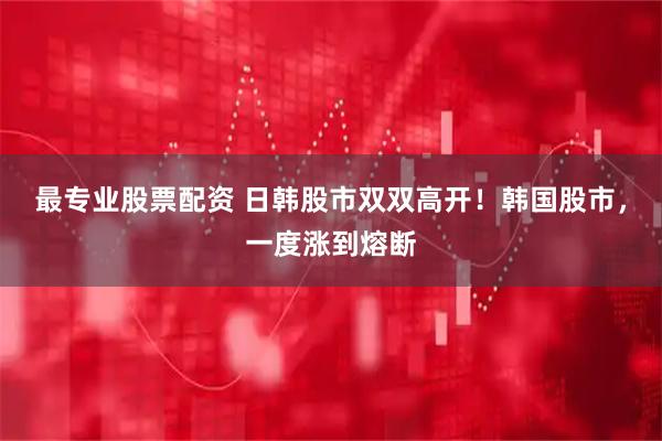 最专业股票配资 日韩股市双双高开！韩国股市，一度涨到熔断